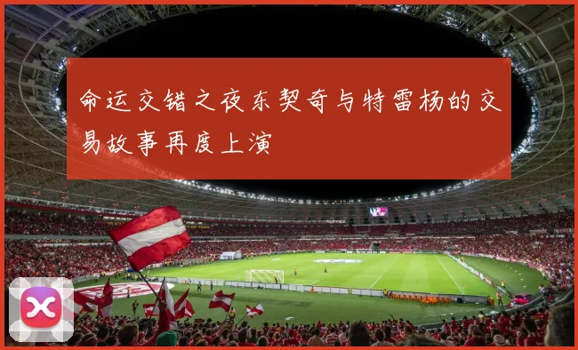 命运交错之夜东契奇与特雷杨的交易故事再度上演