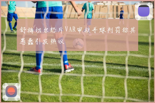 舒梅切尔怒斥VAR审核手球判罚称其愚蠢引发热议