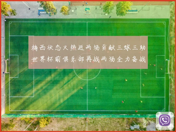 梅西状态火热近两场贡献三球三助世界杯前俱乐部再战两场全力备战大赛