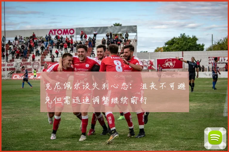 克尼佩尔谈失利心态：沮丧不可避免但需迅速调整继续前行
