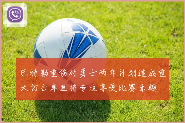 巴特勒重伤对勇士两年计划造成重大打击库里将专注享受比赛乐趣