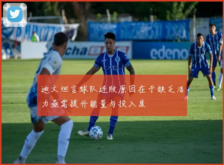 迪文坦言球队连败原因在于缺乏活力亟需提升能量与投入度