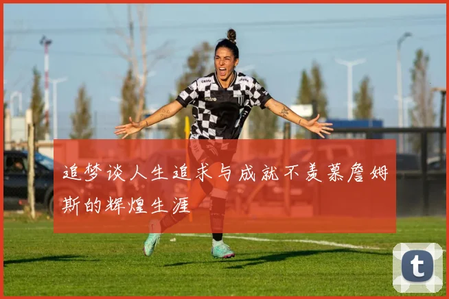 追梦谈人生追求与成就不羡慕詹姆斯的辉煌生涯