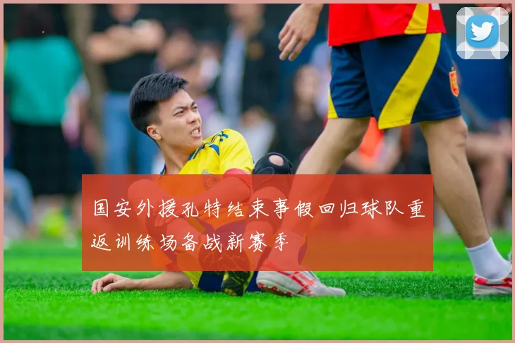 国安外援孔特结束事假回归球队重返训练场备战新赛季