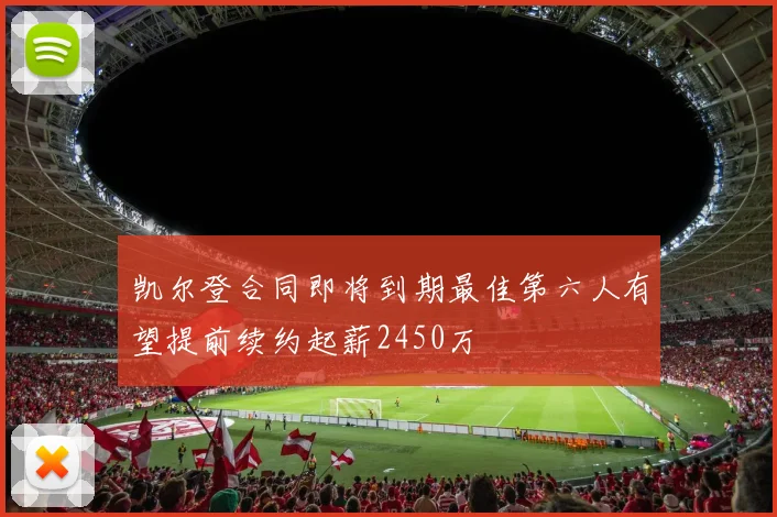 凯尔登合同即将到期最佳第六人有望提前续约起薪2450万