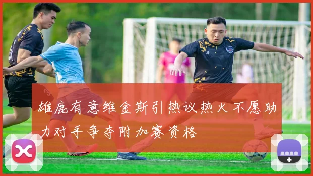 雄鹿有意维金斯引热议热火不愿助力对手争夺附加赛资格