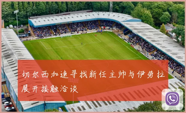 切尔西加速寻找新任主帅与伊劳拉展开接触洽谈