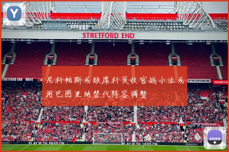 尼科帕斯或缺席科莫收官战小法或用巴图里纳替代阵容调整