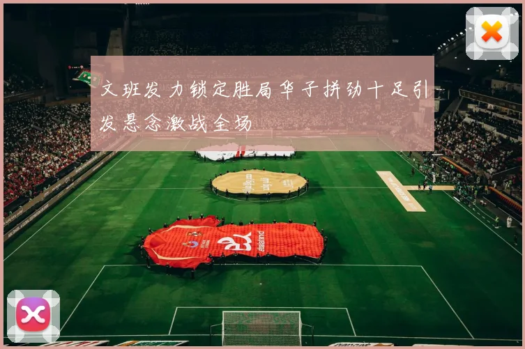 文班发力锁定胜局华子拼劲十足引发悬念激战全场