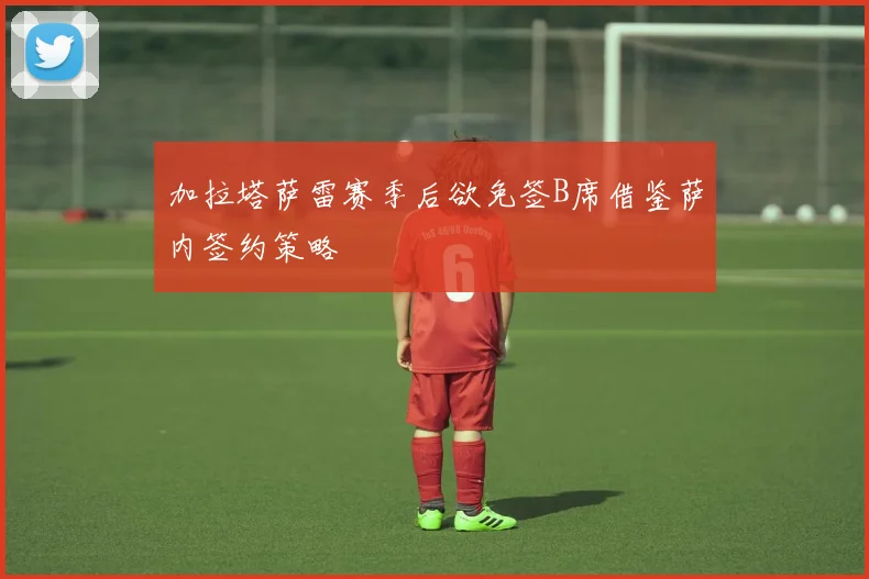 加拉塔萨雷赛季后欲免签B席借鉴萨内签约策略
