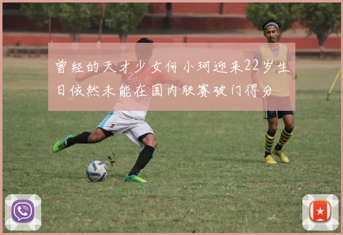 曾经的天才少女何小珂迎来22岁生日依然未能在国内联赛破门得分