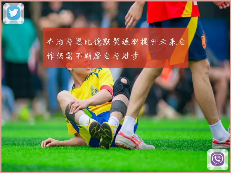 乔治与恩比德默契逐渐提升未来合作仍需不断磨合与进步