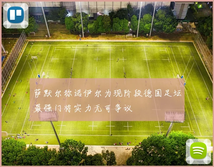 萨默尔称诺伊尔为现阶段德国足坛最强门将实力无可争议