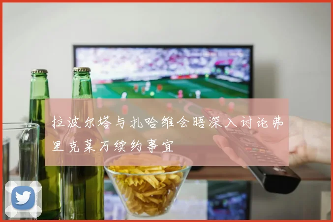 拉波尔塔与扎哈维会晤深入讨论弗里克莱万续约事宜