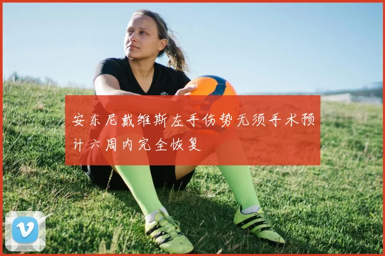 安东尼戴维斯左手伤势无须手术预计六周内完全恢复