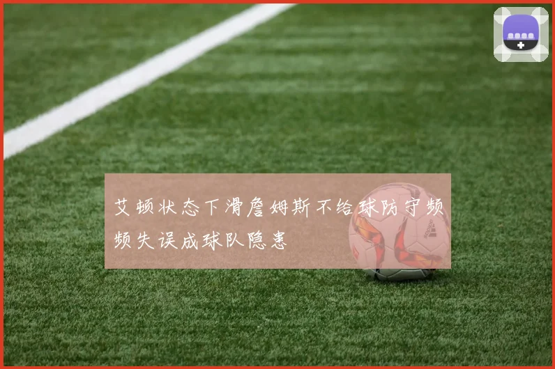艾顿状态下滑詹姆斯不给球防守频频失误成球队隐患