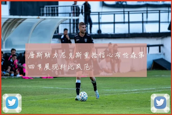 唐斯助力尼克斯重拾信心布伦森第四节展现科比风范