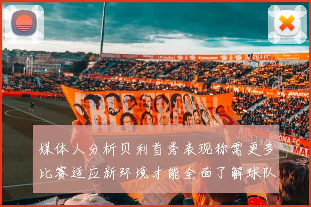 媒体人分析贝利首秀表现称需更多比赛适应新环境才能全面了解球队