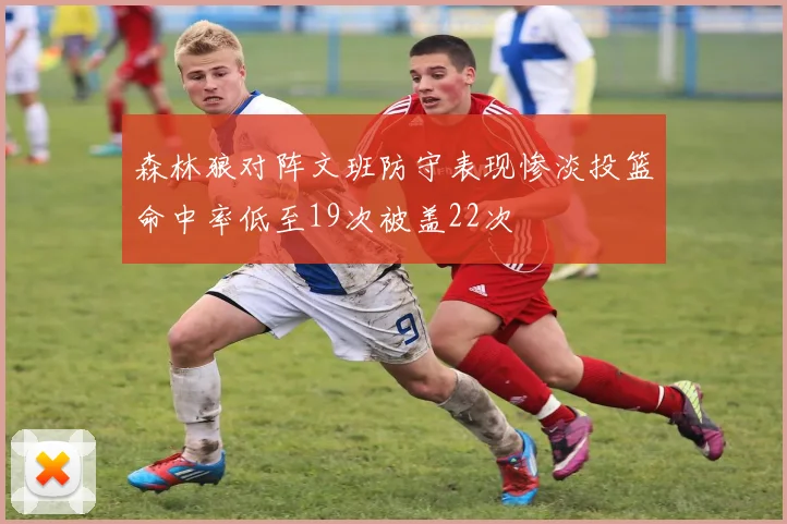 森林狼对阵文班防守表现惨淡投篮命中率低至19次被盖22次