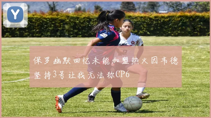 保罗幽默回忆未能加盟热火因韦德坚持3号让我无法称CP6