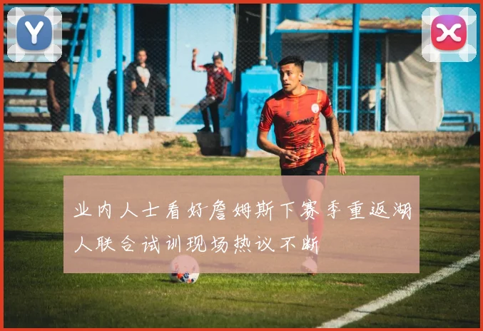 业内人士看好詹姆斯下赛季重返湖人联合试训现场热议不断