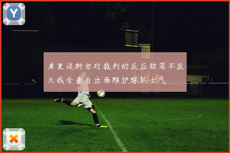 库里谈科尔对裁判的反应称若不发火我会亲自出面维护球队士气