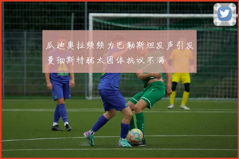 瓜迪奥拉频频为巴勒斯坦发声引发曼彻斯特犹太团体抗议不满